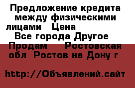 Предложение кредита между физическими лицами › Цена ­ 5 000 000 - Все города Другое » Продам   . Ростовская обл.,Ростов-на-Дону г.